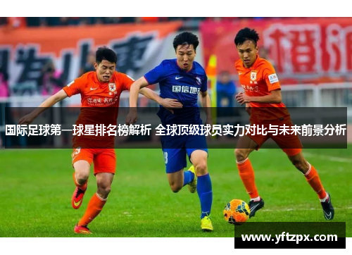 国际足球第一球星排名榜解析 全球顶级球员实力对比与未来前景分析