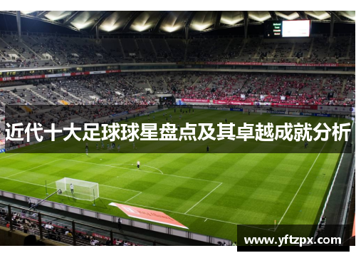 近代十大足球球星盘点及其卓越成就分析