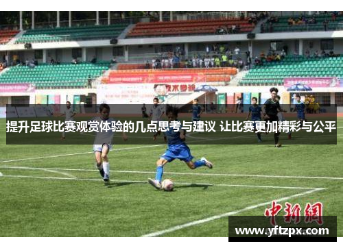 提升足球比赛观赏体验的几点思考与建议 让比赛更加精彩与公平