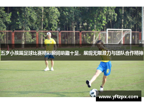 五岁小孩踢足球比赛精彩瞬间萌趣十足，展现无限潜力与团队合作精神