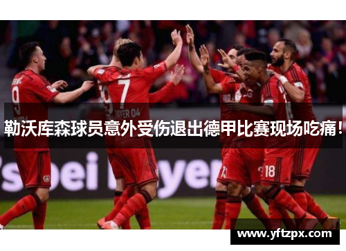 勒沃库森球员意外受伤退出德甲比赛现场吃痛！