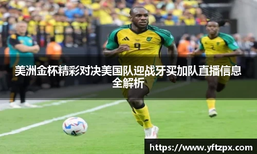美洲金杯精彩对决美国队迎战牙买加队直播信息全解析