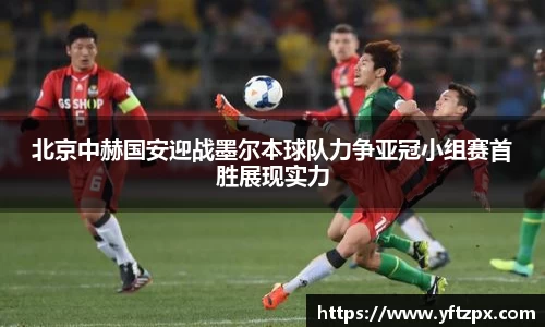 北京中赫国安迎战墨尔本球队力争亚冠小组赛首胜展现实力